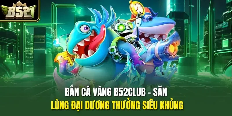 Bắn Cá Vàng B52CLUB - Săn Lùng Đại Dương Thưởng Siêu Khủng