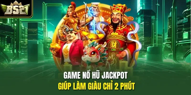 Game nổ hũ jackpot giúp làm giàu chỉ 2 phút
