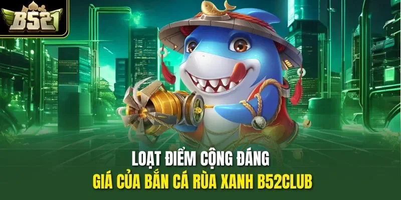 Loạt điểm cộng đáng giá của bắn cá Rùa Xanh B52CLUB